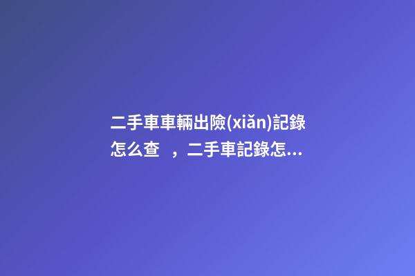 二手車車輛出險(xiǎn)記錄怎么查，二手車記錄怎么查